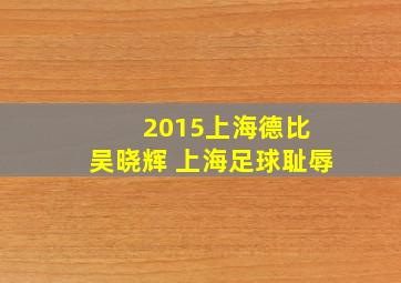 2015上海德比 吴晓辉 上海足球耻辱